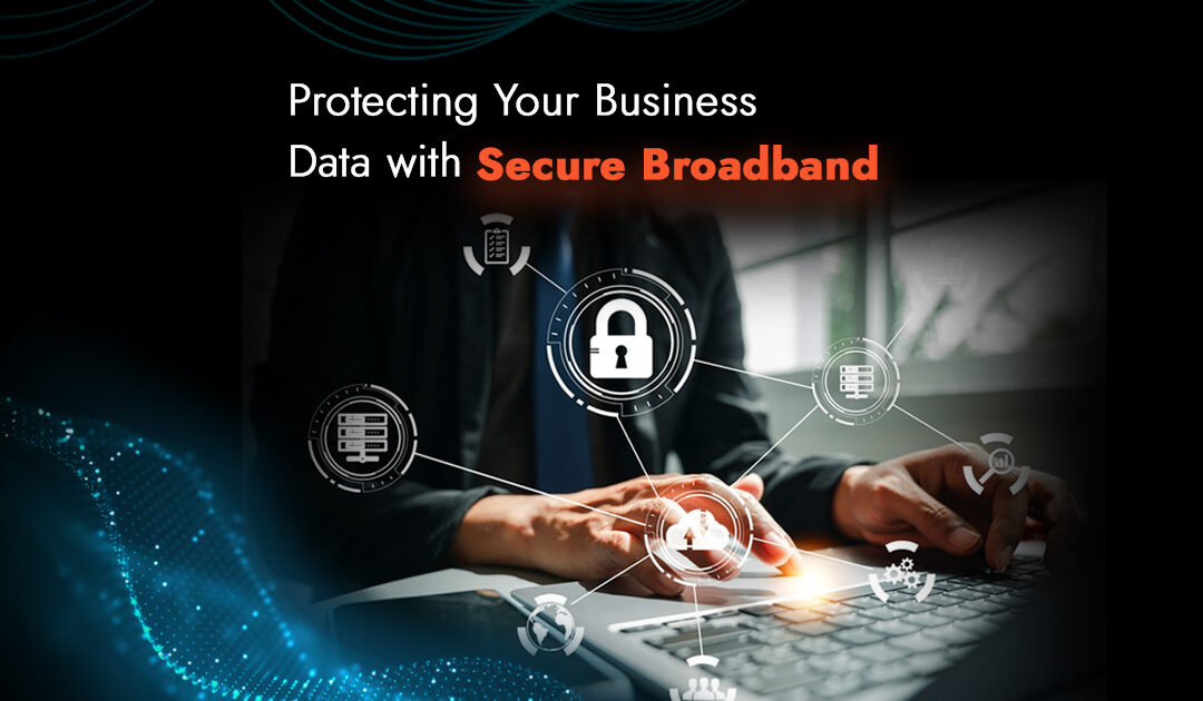 Protecting Your Business Data with Secure Broadband